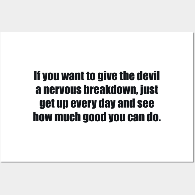 If you want to give the devil a nervous breakdown, just get up every day and see how much good you can do Wall Art by BL4CK&WH1TE 